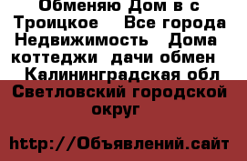 Обменяю Дом в с.Троицкое  - Все города Недвижимость » Дома, коттеджи, дачи обмен   . Калининградская обл.,Светловский городской округ 